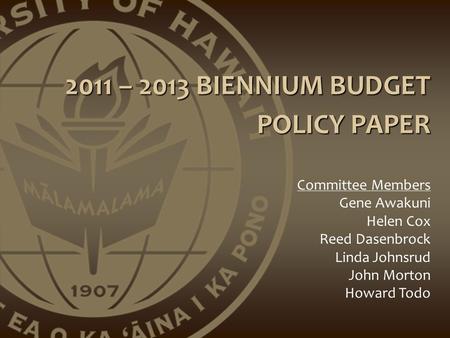 2011 – 2013 BIENNIUM BUDGET POLICY PAPER Committee Members Gene Awakuni Helen Cox Reed Dasenbrock Linda Johnsrud John Morton Howard Todo.