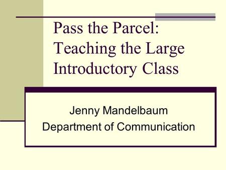 Pass the Parcel: Teaching the Large Introductory Class Jenny Mandelbaum Department of Communication.