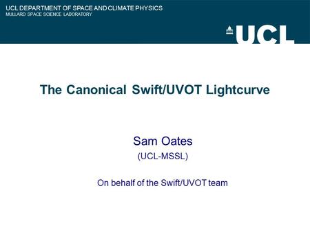 The Canonical Swift/UVOT Lightcurve Sam Oates (UCL-MSSL) On behalf of the Swift/UVOT team UCL DEPARTMENT OF SPACE AND CLIMATE PHYSICS MULLARD SPACE SCIENCE.