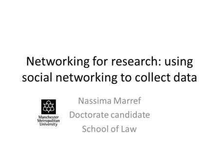 Networking for research: using social networking to collect data Nassima Marref Doctorate candidate School of Law.