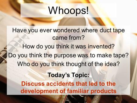 Whoops! Have you ever wondered where duct tape came from? How do you think it was invented? Do you think the purpose was to make tape? Who do you think.