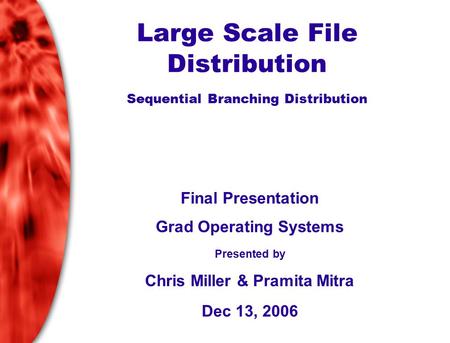 Large Scale File Distribution Sequential Branching Distribution Final Presentation Grad Operating Systems Presented by Chris Miller & Pramita Mitra Dec.