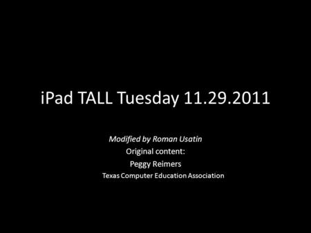 IPad TALL Tuesday 11.29.2011 Modified by Roman Usatin Original content: Peggy Reimers Texas Computer Education Association.