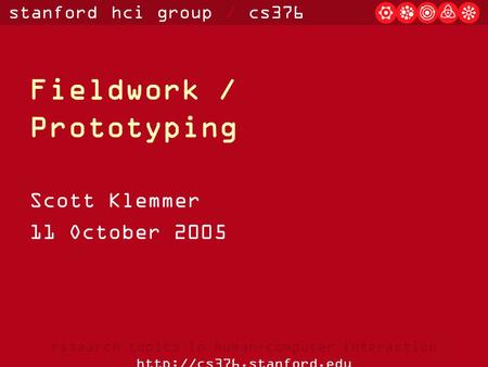 Stanford hci group / cs376 research topics in human-computer interaction  Fieldwork / Prototyping Scott Klemmer 11 October 2005.