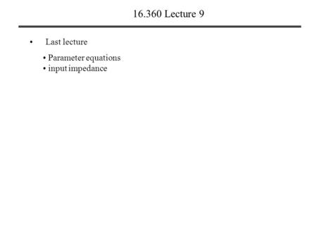 16.360 Lecture 9 Last lecture Parameter equations input impedance.