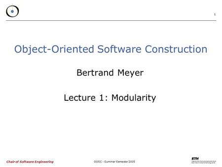 Chair of Software Engineering OOSC - Summer Semester 2005 1 Object-Oriented Software Construction Bertrand Meyer Lecture 1: Modularity.