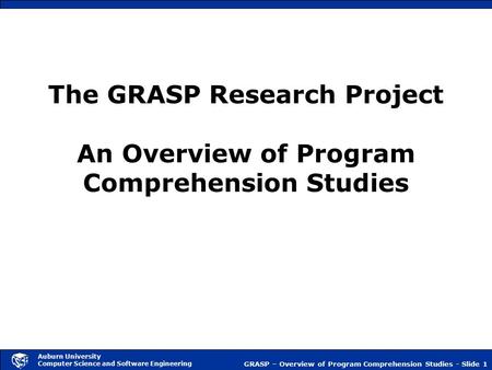 GRASP – Overview of Program Comprehension Studies - Slide 1 Auburn University Computer Science and Software Engineering The GRASP Research Project An Overview.