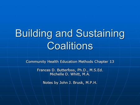 Building and Sustaining Coalitions Community Health Education Methods Chapter 13 Frances D. Butterfoss, Ph.D., M.S.Ed. Michelle D. Whitt, M.A. Notes by.