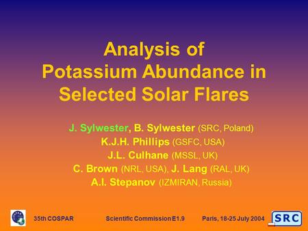 S R CS R C 35th COSPAR Scientific Commission E1.9 Paris, 18-25 July 2004 Analysis of Potassium Abundance in Selected Solar Flares J. Sylwester, B. Sylwester.