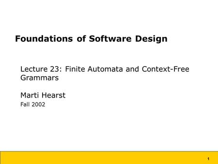 1 Foundations of Software Design Lecture 23: Finite Automata and Context-Free Grammars Marti Hearst Fall 2002.