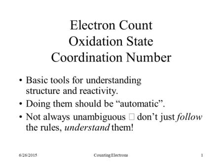 6/26/2015Counting Electrons1 Electron Count Oxidation State Coordination Number Basic tools for understanding structure and reactivity. Doing them should.