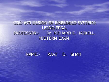 CSE:-670 DESIGN OF EMBEDDED SYSTEMS USING FPGA. PROFESSOR:-Dr. RICHARD E. HASKELL. MIDTERM EXAM. NAME:-RAVI D. SHAH.