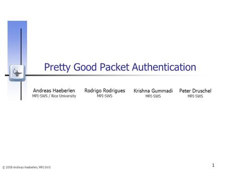 © 2008 Andreas Haeberlen, MPI-SWS 1 Pretty Good Packet Authentication Andreas Haeberlen MPI-SWS / Rice University Rodrigo Rodrigues MPI-SWS Peter Druschel.