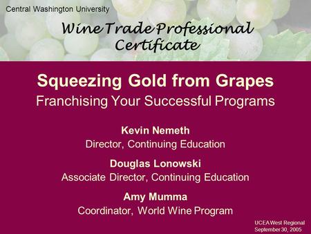 Wine Trade Professional Certificate Central Washington University UCEA West Regional September 30, 2005 Squeezing Gold from Grapes Franchising Your Successful.