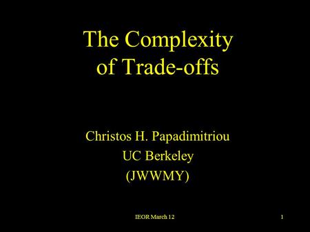 IEOR March 121 The Complexity of Trade-offs Christos H. Papadimitriou UC Berkeley (JWWMY)