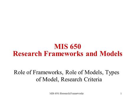 MIS 650: Research Frameworks1 Role of Frameworks, Role of Models, Types of Model, Research Criteria MIS 650 Research Frameworks and Models.