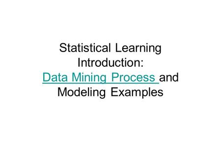 Statistical Learning Introduction: Data Mining Process and Modeling Examples Data Mining Process.