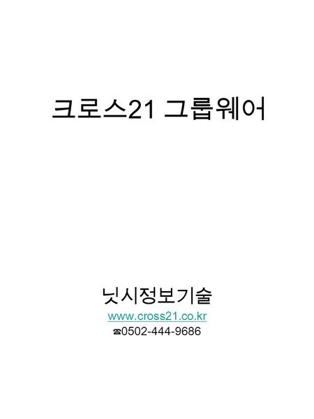 크로스 21 그룹웨어 닛시정보기술 www.cross21.co.kr ☎ 0502-444-9686.