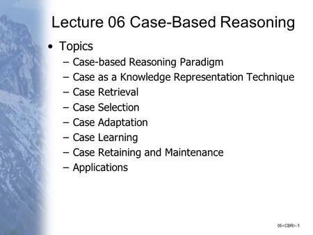 06 -1 Lecture 06 Case-Based Reasoning Topics –Case-based Reasoning Paradigm –Case as a Knowledge Representation Technique –Case Retrieval –Case Selection.