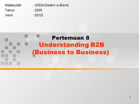 1 Pertemuan 8 Understanding B2B (Business to Business) Matakuliah: J0324/Sistem e-Bisnis Tahun: 2005 Versi: 02/02.