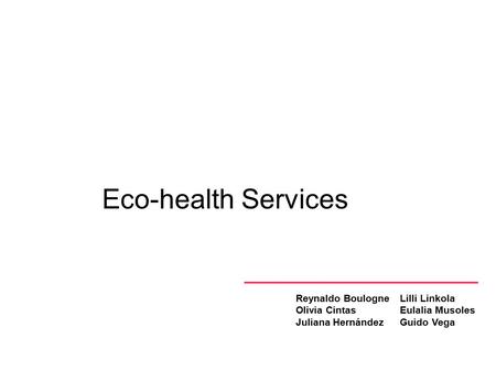 Eco-health Services Reynaldo Boulogne Olivia Cintas Juliana Hernández Lilli Linkola Eulalia Musoles Guido Vega.