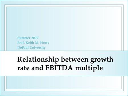 Relationship between growth rate and EBITDA multiple Summer 2009 Prof. Keith M. Howe DePaul University.