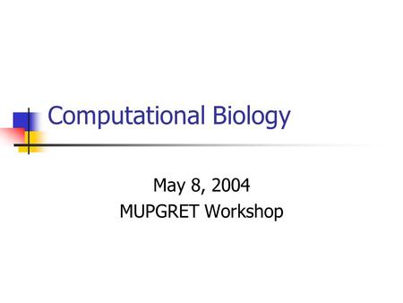 Computational Biology May 8, 2004 MUPGRET Workshop.