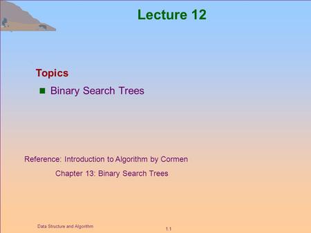 1.1 Data Structure and Algorithm Lecture 12 Binary Search Trees Topics Reference: Introduction to Algorithm by Cormen Chapter 13: Binary Search Trees.