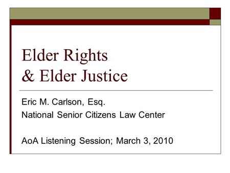 Elder Rights & Elder Justice Eric M. Carlson, Esq. National Senior Citizens Law Center AoA Listening Session; March 3, 2010.