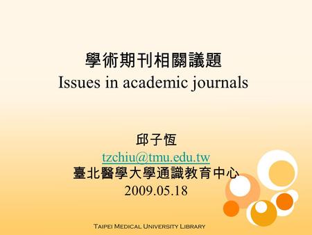 學術期刊相關議題 Issues in academic journals 邱子恆 臺北醫學大學通識教育中心 2009.05.18.