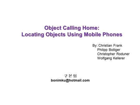 Object Calling Home: Locating Objects Using Mobile Phones By: Christian Frank Philipp Bolliger Christopher Roduner Wolfgang Kellerer 구 본 임