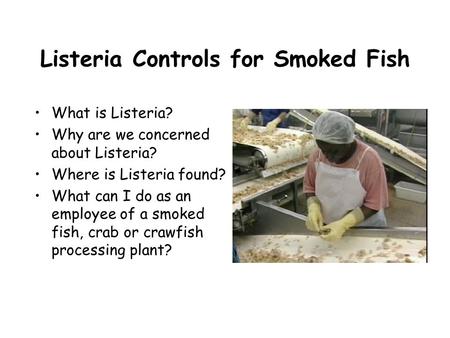 Listeria Controls for Smoked Fish What is Listeria? Why are we concerned about Listeria? Where is Listeria found? What can I do as an employee of a smoked.