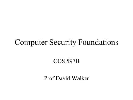 Computer Security Foundations COS 597B Prof David Walker.