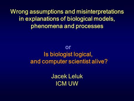 Wrong assumptions and misinterpretations in explanations of biological models, phenomena and processes Jacek Leluk ICM UW or Is biologist logical, and.