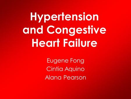 Hypertension and Congestive Heart Failure Eugene Fong Cintia Aquino Alana Pearson.