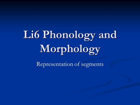 Li6 Phonology and Morphology Representation of segments.