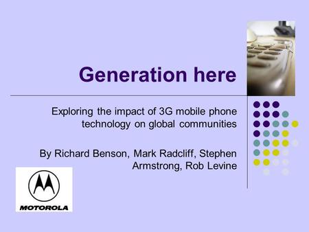 Generation here Exploring the impact of 3G mobile phone technology on global communities By Richard Benson, Mark Radcliff, Stephen Armstrong, Rob Levine.