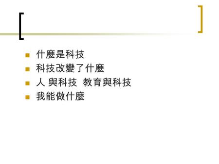 什麼是科技 科技改變了什麼 人 與科技 教育與科技 我能做什麼. 什麼是科技 不是我們身體的一部份， 是科學的， 經由 製造而來的， 是有實用目的。 配合 人類在身體或精神上的行動， 有所 思 考 發生， 或是使用工具， 可能是有形的 或 是概念的。 組織 團體 機構 。 人與人之間的互動 道德層面的觀點，