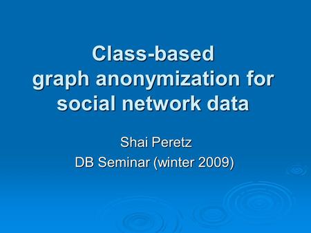 Class-based graph anonymization for social network data Shai Peretz DB Seminar (winter 2009)