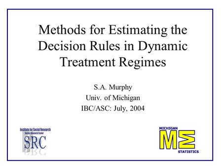 Methods for Estimating the Decision Rules in Dynamic Treatment Regimes S.A. Murphy Univ. of Michigan IBC/ASC: July, 2004.