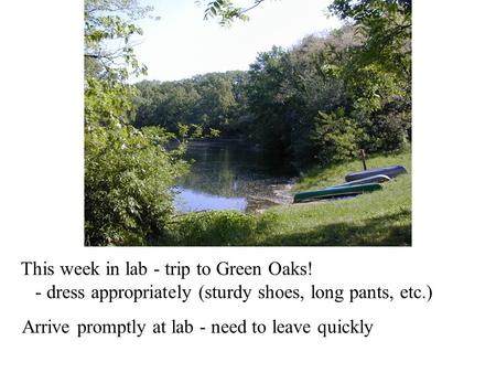 This week in lab - trip to Green Oaks! - dress appropriately (sturdy shoes, long pants, etc.) Arrive promptly at lab - need to leave quickly.