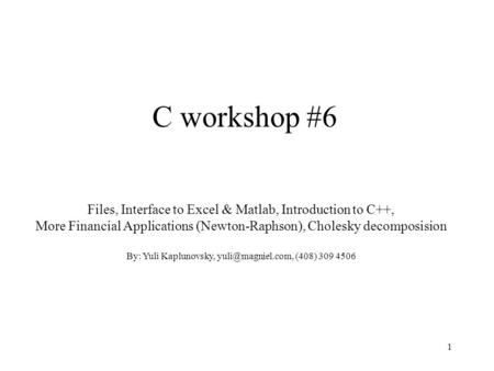 1 C workshop #6 Files, Interface to Excel & Matlab, Introduction to C++, More Financial Applications (Newton-Raphson), Cholesky decomposision By: Yuli.