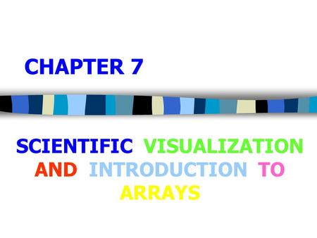 CHAPTER 7 SCIENTIFIC VISUALIZATION AND INTRODUCTION TO ARRAYS.