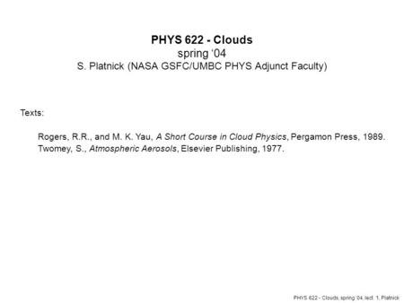 PHYS 622 - Clouds spring ‘04 S. Platnick (NASA GSFC/UMBC PHYS Adjunct Faculty) Texts: Rogers, R.R., and M. K. Yau, A Short Course in Cloud Physics, Pergamon.