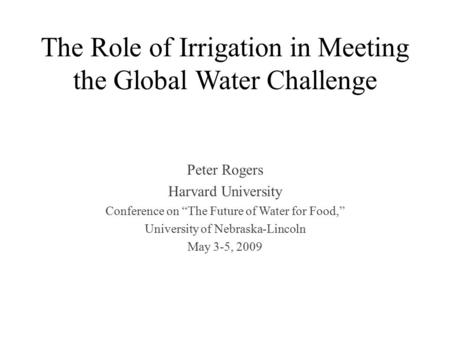 The Role of Irrigation in Meeting the Global Water Challenge Peter Rogers Harvard University Conference on “The Future of Water for Food,” University of.