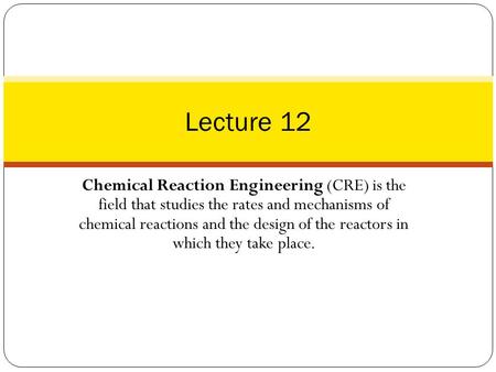 Chemical Reaction Engineering (CRE) is the field that studies the rates and mechanisms of chemical reactions and the design of the reactors in which they.