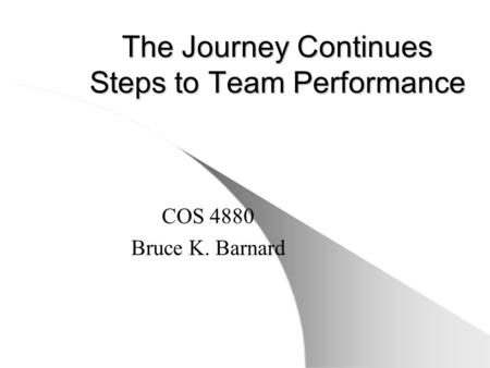 The Journey Continues Steps to Team Performance COS 4880 Bruce K. Barnard.