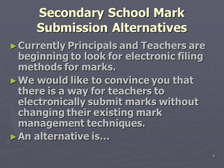 1 Secondary School Mark Submission Alternatives ► Currently Principals and Teachers are beginning to look for electronic filing methods for marks. ► We.