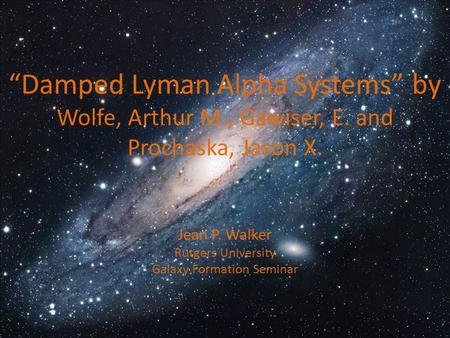 “Damped Lyman Alpha Systems” by Wolfe, Arthur M., Gawiser, E. and Prochaska, Jason X. Jean P. Walker Rutgers University Galaxy Formation Seminar.