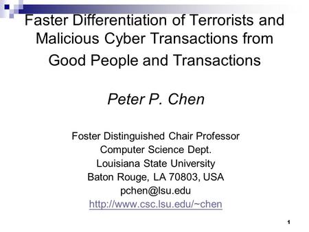 1 Faster Differentiation of Terrorists and Malicious Cyber Transactions from Good People and Transactions Peter P. Chen Foster Distinguished Chair Professor.